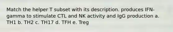 Match the helper T subset with its description. produces IFN-gamma to stimulate CTL and NK activity and IgG production a. TH1 b. TH2 c. TH17 d. TFH e. Treg