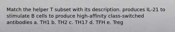 Match the helper T subset with its description. produces IL-21 to stimulate B cells to produce high-affinity class-switched antibodies a. TH1 b. TH2 c. TH17 d. TFH e. Treg