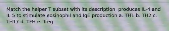 Match the helper T subset with its description. produces IL-4 and IL-5 to stimulate eosinophil and IgE production a. TH1 b. TH2 c. TH17 d. TFH e. Treg