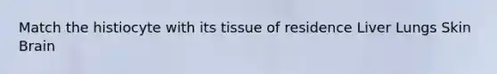 Match the histiocyte with its tissue of residence Liver Lungs Skin Brain