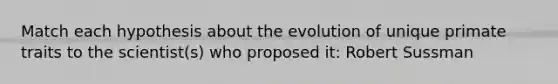 Match each hypothesis about the evolution of unique primate traits to the scientist(s) who proposed it: Robert Sussman