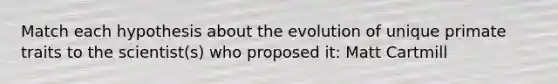 Match each hypothesis about the evolution of unique primate traits to the scientist(s) who proposed it: Matt Cartmill