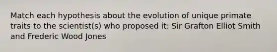 Match each hypothesis about the evolution of unique primate traits to the scientist(s) who proposed it: Sir Grafton Elliot Smith and Frederic Wood Jones