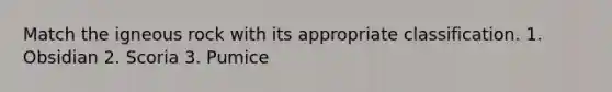Match the igneous rock with its appropriate classification. 1. Obsidian 2. Scoria 3. Pumice