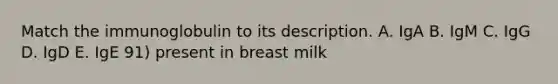 Match the immunoglobulin to its description. A. IgA B. IgM C. IgG D. IgD E. IgE 91) present in breast milk