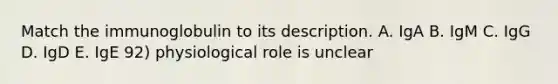 Match the immunoglobulin to its description. A. IgA B. IgM C. IgG D. IgD E. IgE 92) physiological role is unclear