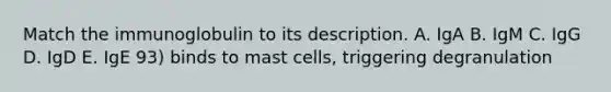 Match the immunoglobulin to its description. A. IgA B. IgM C. IgG D. IgD E. IgE 93) binds to mast cells, triggering degranulation