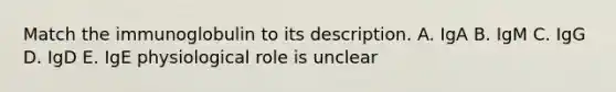 Match the immunoglobulin to its description. A. IgA B. IgM C. IgG D. IgD E. IgE physiological role is unclear
