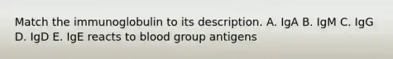 Match the immunoglobulin to its description. A. IgA B. IgM C. IgG D. IgD E. IgE reacts to blood group antigens