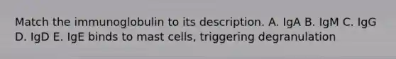 Match the immunoglobulin to its description. A. IgA B. IgM C. IgG D. IgD E. IgE binds to mast cells, triggering degranulation