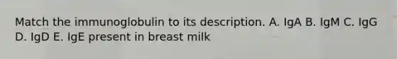 Match the immunoglobulin to its description. A. IgA B. IgM C. IgG D. IgD E. IgE present in breast milk