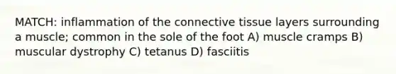 MATCH: inflammation of the connective tissue layers surrounding a muscle; common in the sole of the foot A) muscle cramps B) muscular dystrophy C) tetanus D) fasciitis