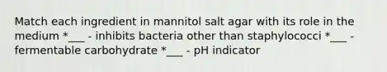 Match each ingredient in mannitol salt agar with its role in the medium *___ - inhibits bacteria other than staphylococci *___ - fermentable carbohydrate *___ - pH indicator