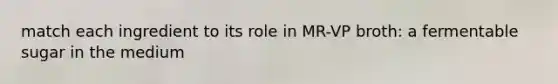 match each ingredient to its role in MR-VP broth: a fermentable sugar in the medium