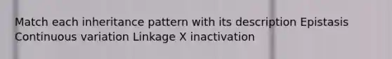 Match each inheritance pattern with its description Epistasis Continuous variation Linkage X inactivation