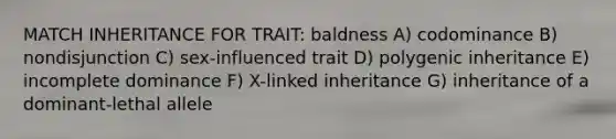 MATCH INHERITANCE FOR TRAIT: baldness A) codominance B) nondisjunction C) sex-influenced trait D) polygenic inheritance E) incomplete dominance F) X-linked inheritance G) inheritance of a dominant-lethal allele