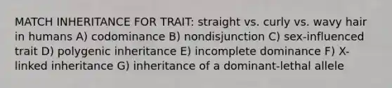 MATCH INHERITANCE FOR TRAIT: straight vs. curly vs. wavy hair in humans A) codominance B) nondisjunction C) sex-influenced trait D) polygenic inheritance E) incomplete dominance F) X-linked inheritance G) inheritance of a dominant-lethal allele