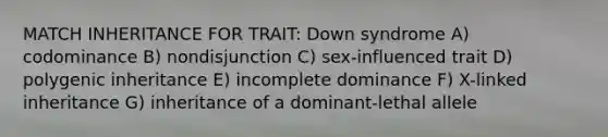 MATCH INHERITANCE FOR TRAIT: Down syndrome A) codominance B) nondisjunction C) sex-influenced trait D) polygenic inheritance E) incomplete dominance F) X-linked inheritance G) inheritance of a dominant-lethal allele