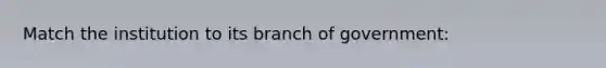 Match the institution to its branch of government: