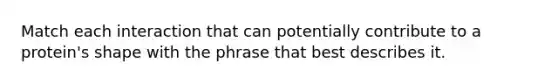 Match each interaction that can potentially contribute to a protein's shape with the phrase that best describes it.