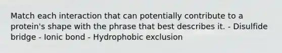 Match each interaction that can potentially contribute to a protein's shape with the phrase that best describes it. - Disulfide bridge - Ionic bond - Hydrophobic exclusion