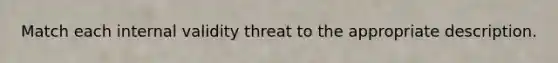 Match each internal validity threat to the appropriate description.