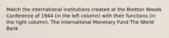 Match the international institutions created at the Bretton Woods Conference of 1944 (in the left column) with their functions (in the right column). The International Monetary Fund The World Bank