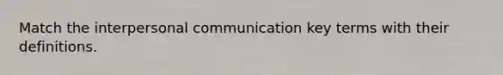 Match the interpersonal communication key terms with their definitions.