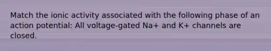 Match the ionic activity associated with the following phase of an action potential: All voltage-gated Na+ and K+ channels are closed.