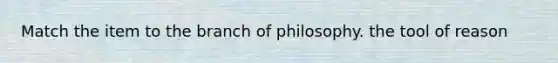 Match the item to the branch of philosophy. the tool of reason