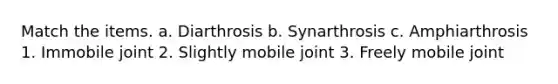 Match the items. a. Diarthrosis b. Synarthrosis c. Amphiarthrosis 1. Immobile joint 2. Slightly mobile joint 3. Freely mobile joint