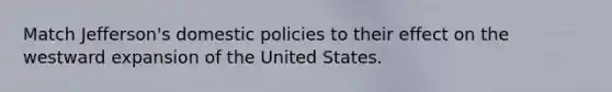 Match Jefferson's domestic policies to their effect on the westward expansion of the United States.