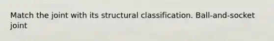 Match the joint with its structural classification. Ball-and-socket joint