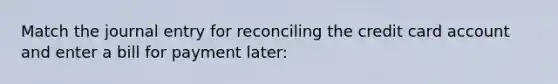 Match the journal entry for reconciling the credit card account and enter a bill for payment later: