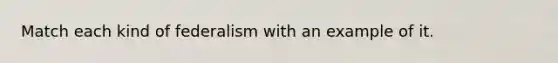 Match each kind of federalism with an example of it.