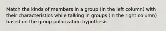 Match the kinds of members in a group (in the left column) with their characteristics while talking in groups (in the right column) based on the group polarization hypothesis