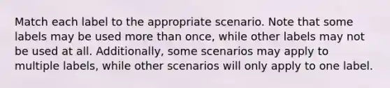 Match each label to the appropriate scenario. Note that some labels may be used more than once, while other labels may not be used at all. Additionally, some scenarios may apply to multiple labels, while other scenarios will only apply to one label.