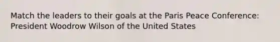 Match the leaders to their goals at the Paris Peace Conference: President Woodrow Wilson of the United States