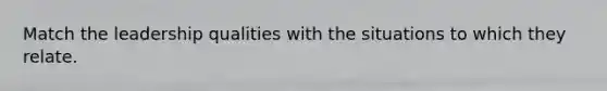 Match the leadership qualities with the situations to which they relate.
