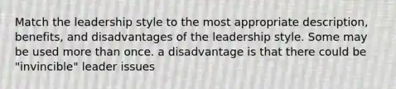 Match the leadership style to the most appropriate description, benefits, and disadvantages of the leadership style. Some may be used more than once. a disadvantage is that there could be "invincible" leader issues