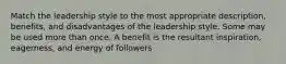 Match the leadership style to the most appropriate description, benefits, and disadvantages of the leadership style. Some may be used more than once. A benefit is the resultant inspiration, eagerness, and energy of followers