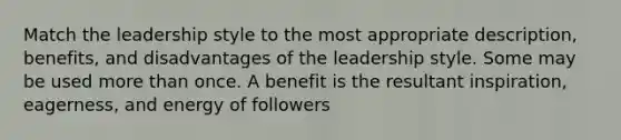 Match the leadership style to the most appropriate description, benefits, and disadvantages of the leadership style. Some may be used <a href='https://www.questionai.com/knowledge/keWHlEPx42-more-than' class='anchor-knowledge'>more than</a> once. A benefit is the resultant inspiration, eagerness, and energy of followers