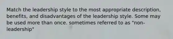 Match the leadership style to the most appropriate description, benefits, and disadvantages of the leadership style. Some may be used more than once. sometimes referred to as "non-leadership"