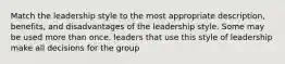 Match the leadership style to the most appropriate description, benefits, and disadvantages of the leadership style. Some may be used more than once. leaders that use this style of leadership make all decisions for the group