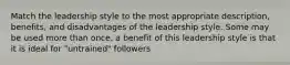 Match the leadership style to the most appropriate description, benefits, and disadvantages of the leadership style. Some may be used more than once. a benefit of this leadership style is that it is ideal for "untrained" followers