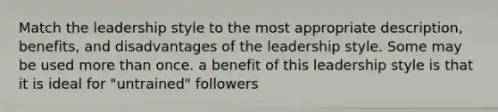 Match the leadership style to the most appropriate description, benefits, and disadvantages of the leadership style. Some may be used more than once. a benefit of this leadership style is that it is ideal for "untrained" followers