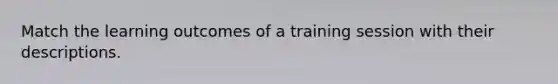 Match the learning outcomes of a training session with their descriptions.