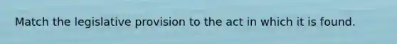 Match the legislative provision to the act in which it is found.