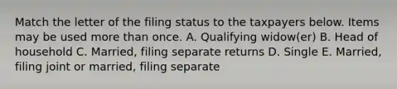 Match the letter of the filing status to the taxpayers below. Items may be used more than once. A. Qualifying widow(er) B. Head of household C. Married, filing separate returns D. Single E. Married, filing joint or married, filing separate