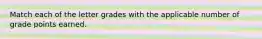 Match each of the letter grades with the applicable number of grade points earned.